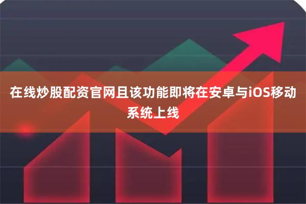 在线炒股配资官网且该功能即将在安卓与iOS移动系统上线