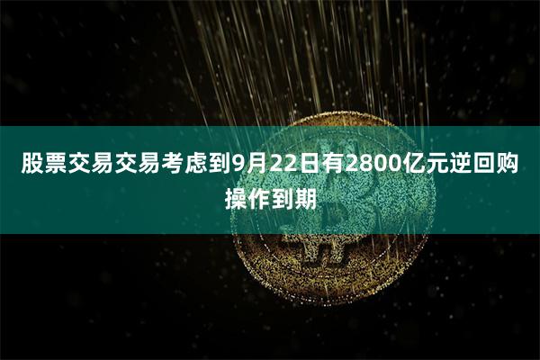 股票交易交易考虑到9月22日有2800亿元逆回购操作到期