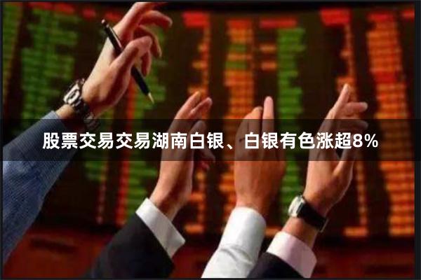 股票交易交易湖南白银、白银有色涨超8%