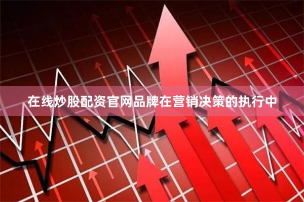 在线炒股配资官网品牌在营销决策的执行中