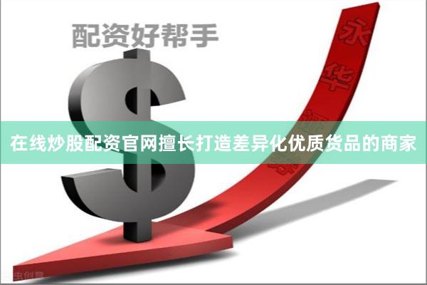 在线炒股配资官网擅长打造差异化优质货品的商家