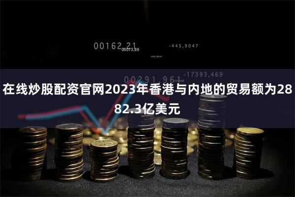 在线炒股配资官网2023年香港与内地的贸易额为2882.3亿美元