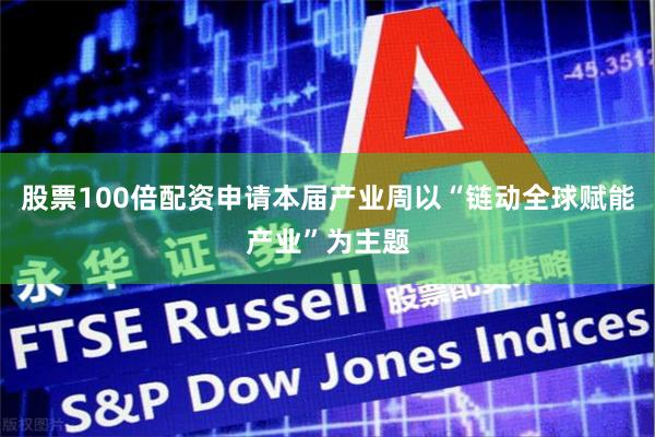 股票100倍配资申请本届产业周以“链动全球赋能产业”为主题