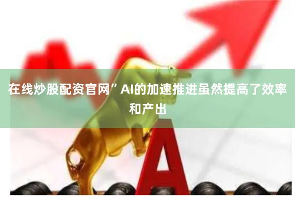 在线炒股配资官网”AI的加速推进虽然提高了效率和产出