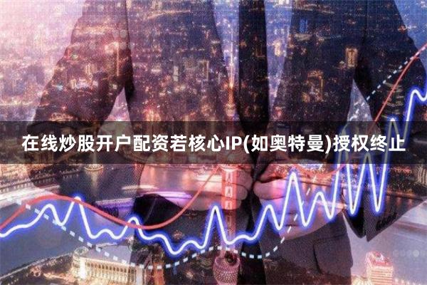 在线炒股开户配资若核心IP(如奥特曼)授权终止