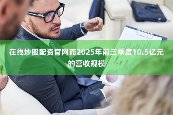 在线炒股配资官网而2025年前三季度10.5亿元的营收规模
