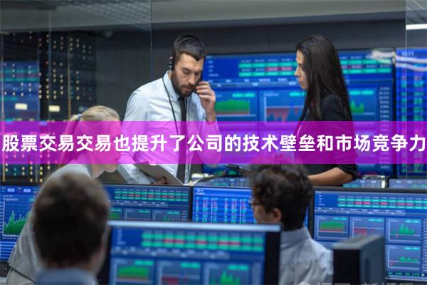 股票交易交易也提升了公司的技术壁垒和市场竞争力