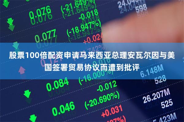 股票100倍配资申请马来西亚总理安瓦尔因与美国签署贸易协议而遭到批评