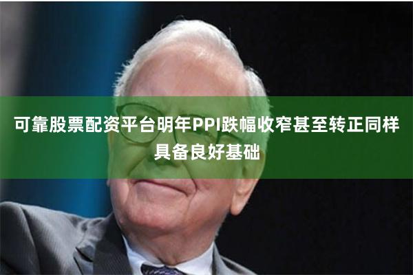 可靠股票配资平台明年PPI跌幅收窄甚至转正同样具备良好基础