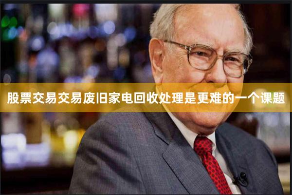 股票交易交易废旧家电回收处理是更难的一个课题