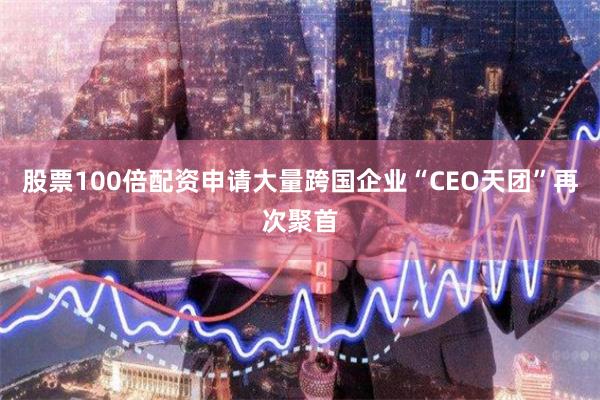 股票100倍配资申请大量跨国企业“CEO天团”再次聚首