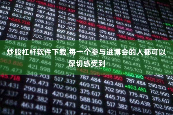 炒股杠杆软件下载 每一个参与进博会的人都可以深切感受到