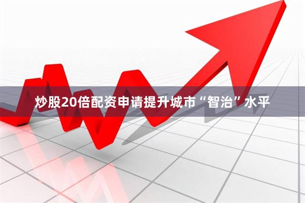 炒股20倍配资申请提升城市“智治”水平