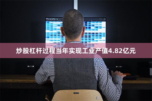 炒股杠杆过程当年实现工业产值4.82亿元